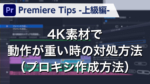 Premiere Tips -上級編- 4K素材で動作が重いときの対処方法（プロキシ作成方法）