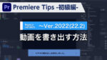 Premiere Tips -初級編- 動画を書き出す方法 ~Ver2022(22.2)