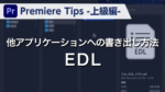 Premiere Tips -上級編- 他アプリケーションへの書き出し方法 EDL