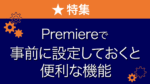 特集 Premiereで事前に設定しておくと便利な機能