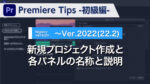 Premiere Tips -初級編- 新規プロジェクト作成と各パネルの名称と説明 ~Ver2022(22.2)